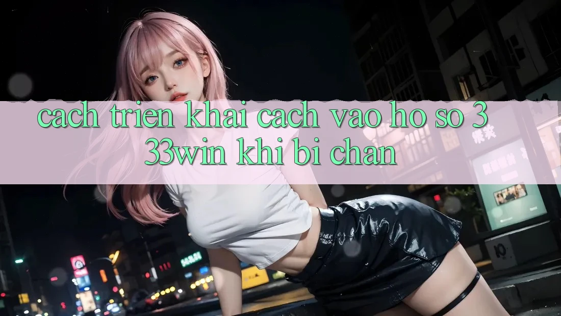 Cách triển khai Cách Vào hồ sơ 333win Khi Bị Chặn