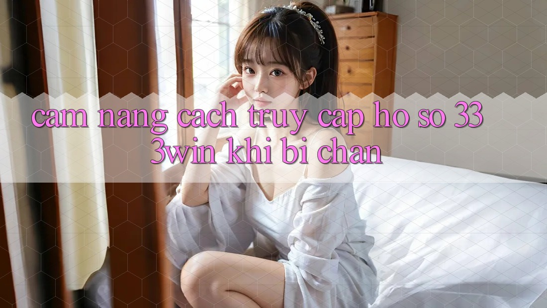 Cẩm nang Cách Truy cập hồ sơ 333win Khi Bị Chặn