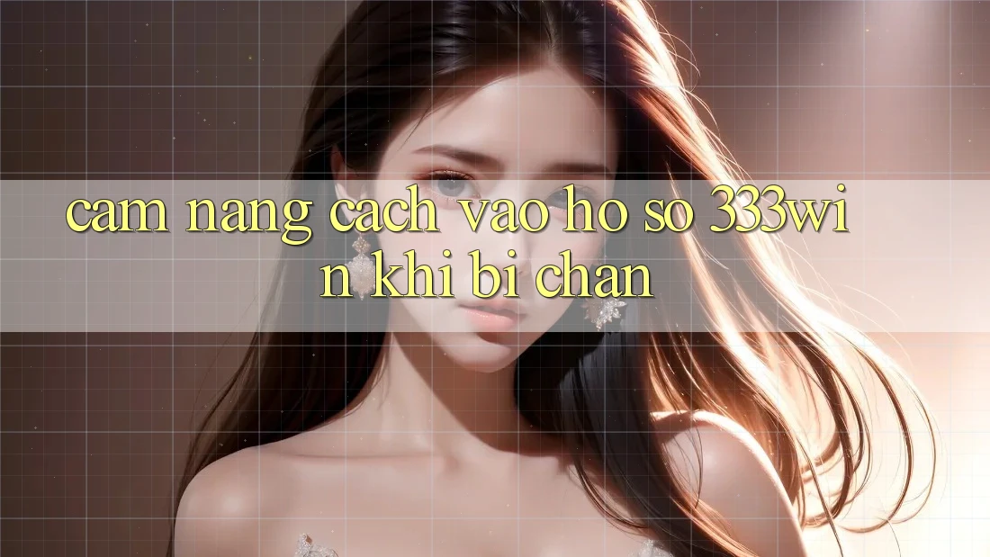 Cẩm nang Cách Vào hồ sơ 333win Khi Bị Chặn