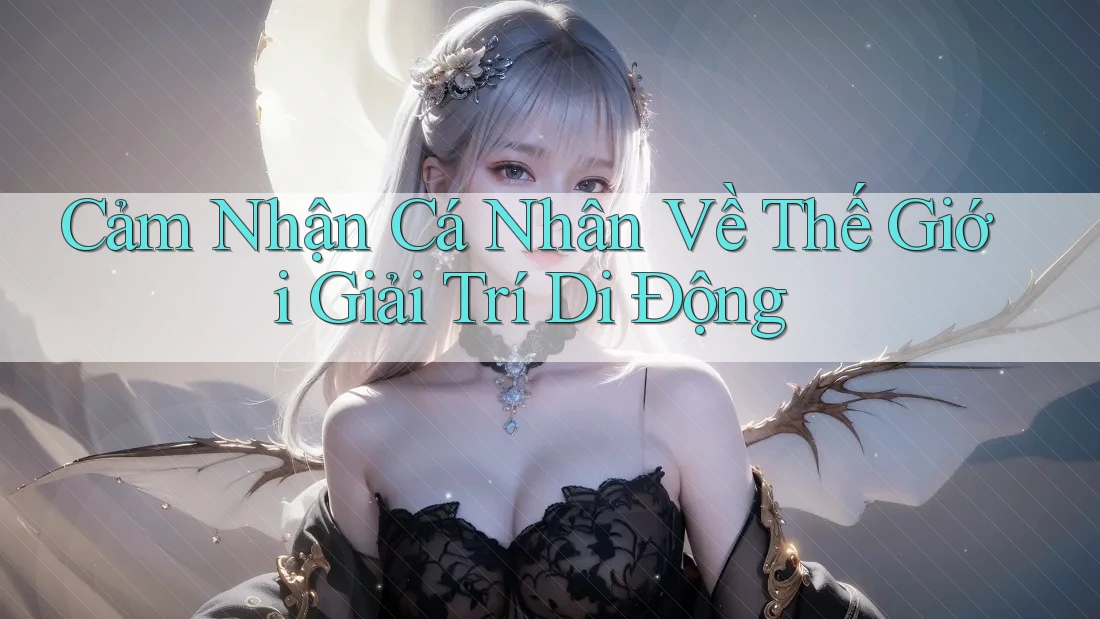 Cảm Nhận Cá Nhân Về Thế Giới Giải Trí Di Động