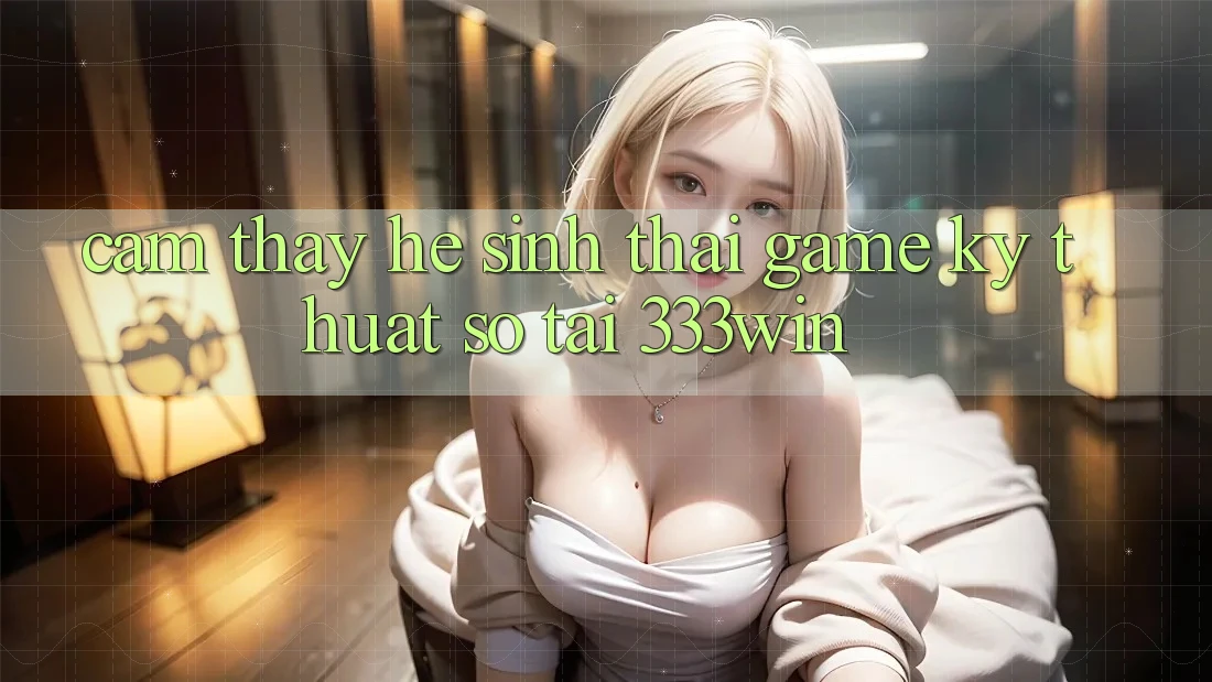 Cảm thấy Hệ Sinh Thái Game Kỹ Thuật Số Tại 333win