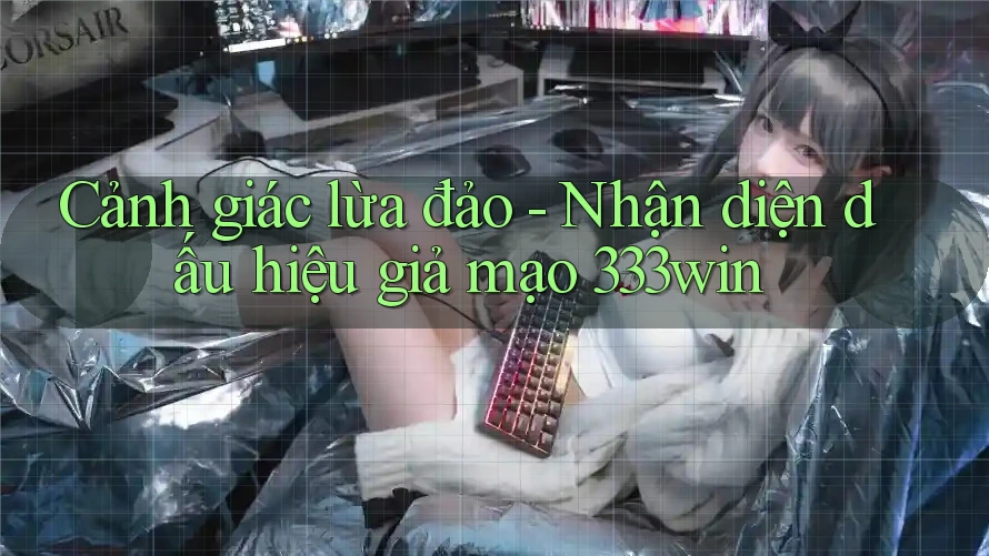 Cảnh giác lừa đảo - Nhận diện dấu hiệu giả mạo 333win