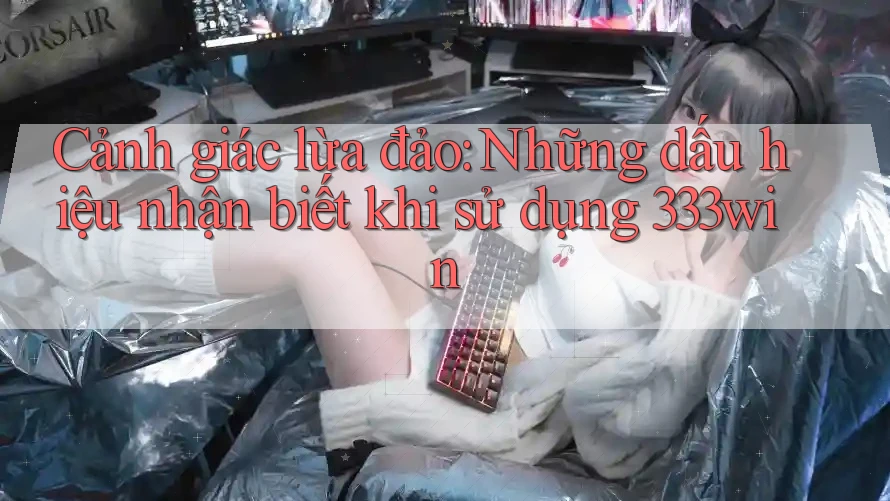 Cảnh giác lừa đảo: Những dấu hiệu nhận biết khi sử dụng 333win