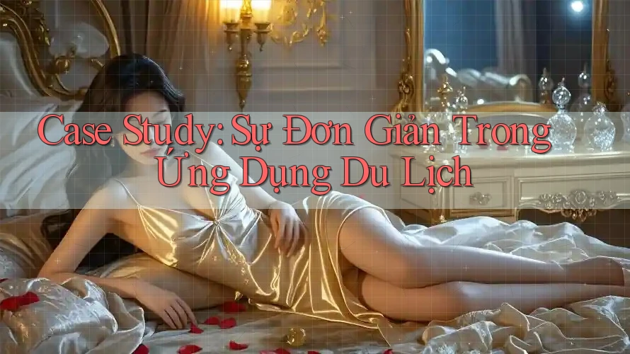Case Study: Sự Đơn Giản Trong Ứng Dụng Du Lịch