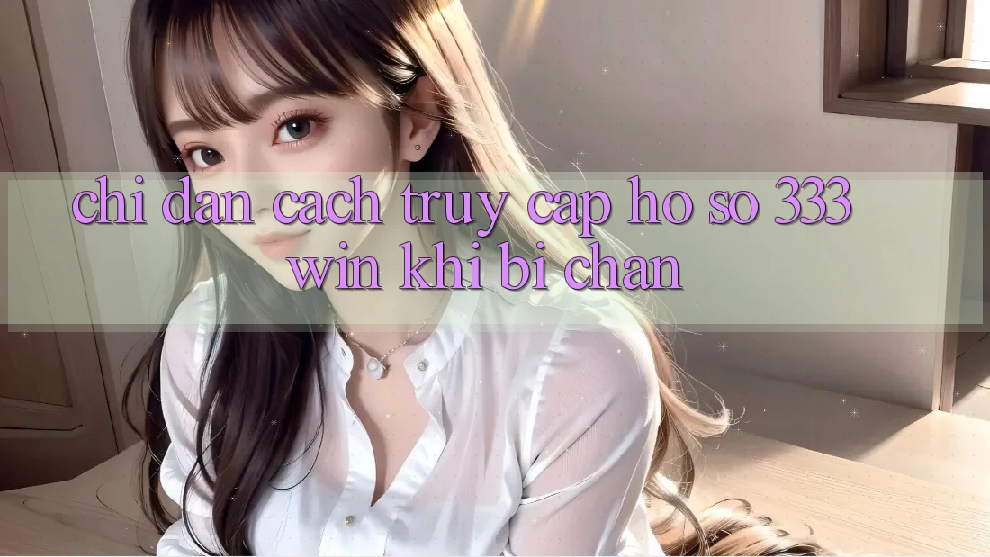 Chỉ dẫn Cách Truy cập hồ sơ 333win Khi Bị Chặn