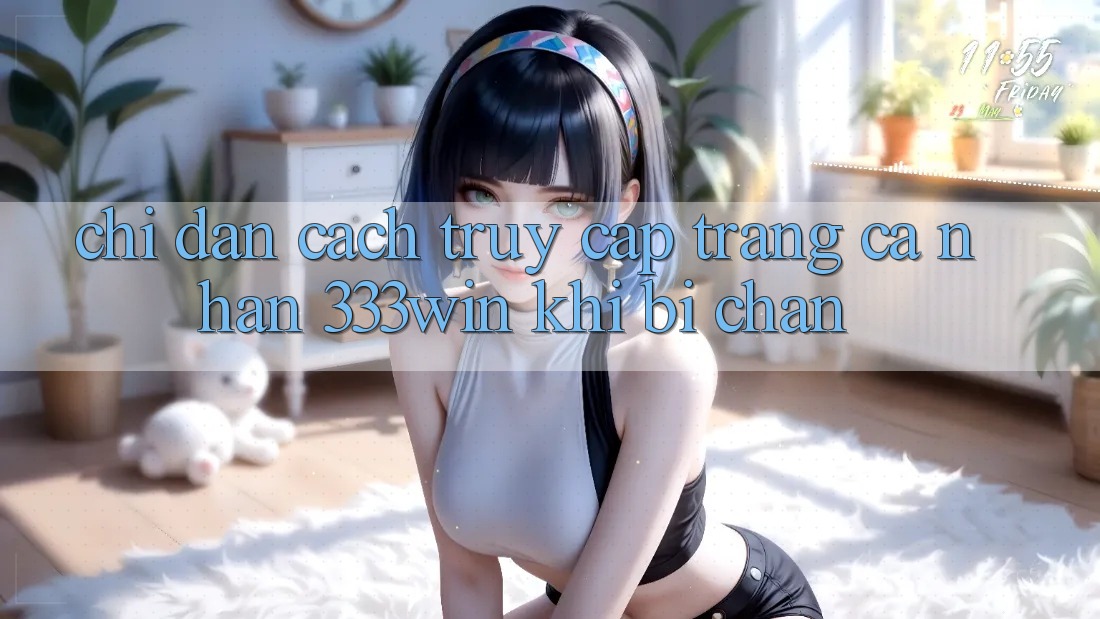 Chỉ dẫn Cách Truy cập trang cá nhân 333win Khi Bị Chặn