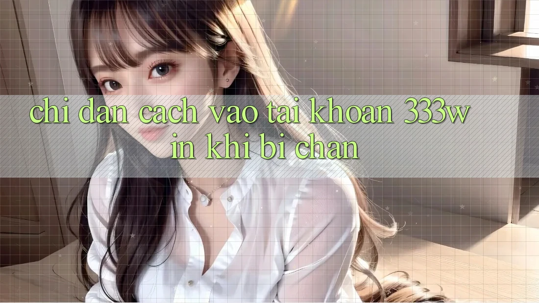 Chỉ dẫn Cách Vào tài khoản 333win Khi Bị Chặn