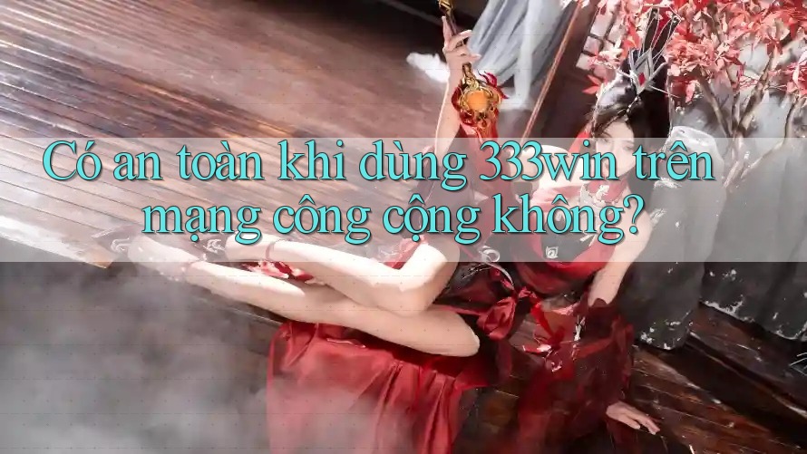 Có an toàn khi dùng 333win trên mạng công cộng không?