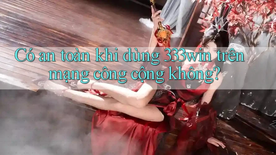 Có an toàn khi dùng 333win trên mạng công cộng không?