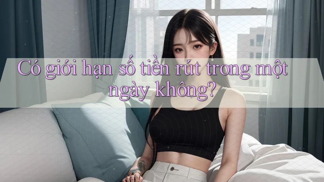 Có giới hạn số tiền rút trong một ngày không?