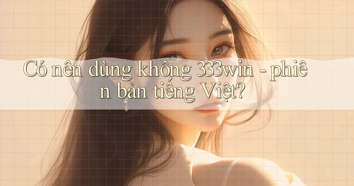 Có nên dùng không 333win   phiên bản tiếng Việt