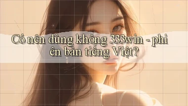 Có nên dùng không 333win   phiên bản tiếng Việt