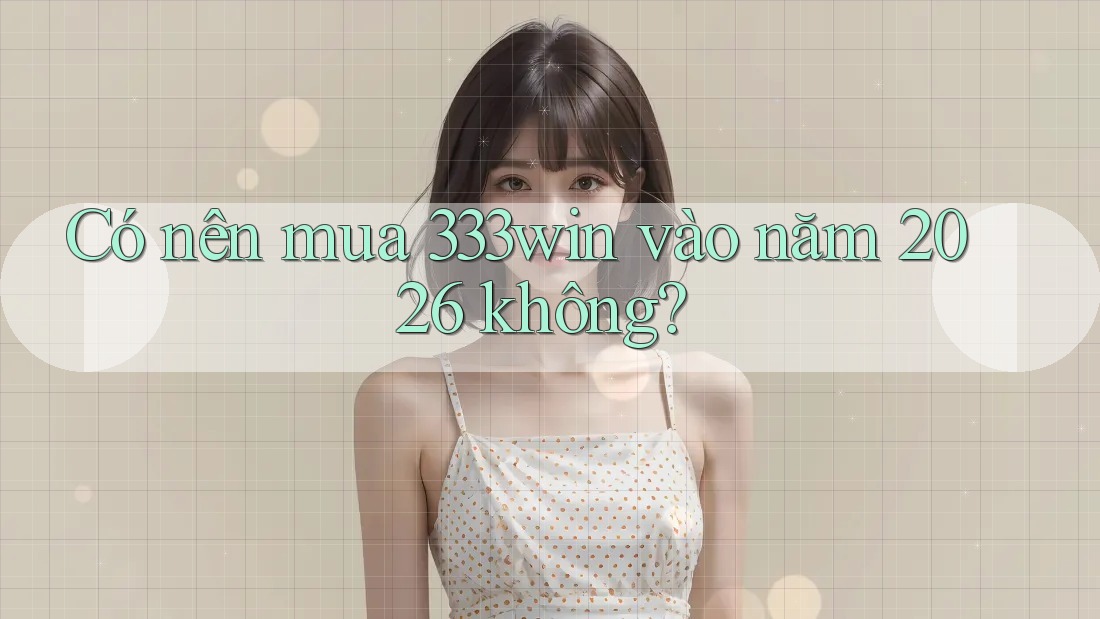 Có nên mua 333win vào năm 2026 không?