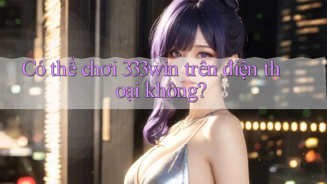 Có thể chơi 333win trên điện thoại không?