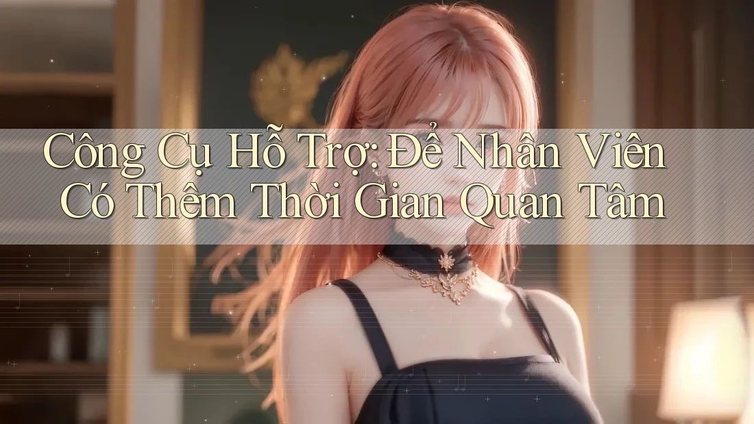 Công Cụ Hỗ Trợ: Để Nhân Viên Có Thêm Thời Gian Quan Tâm