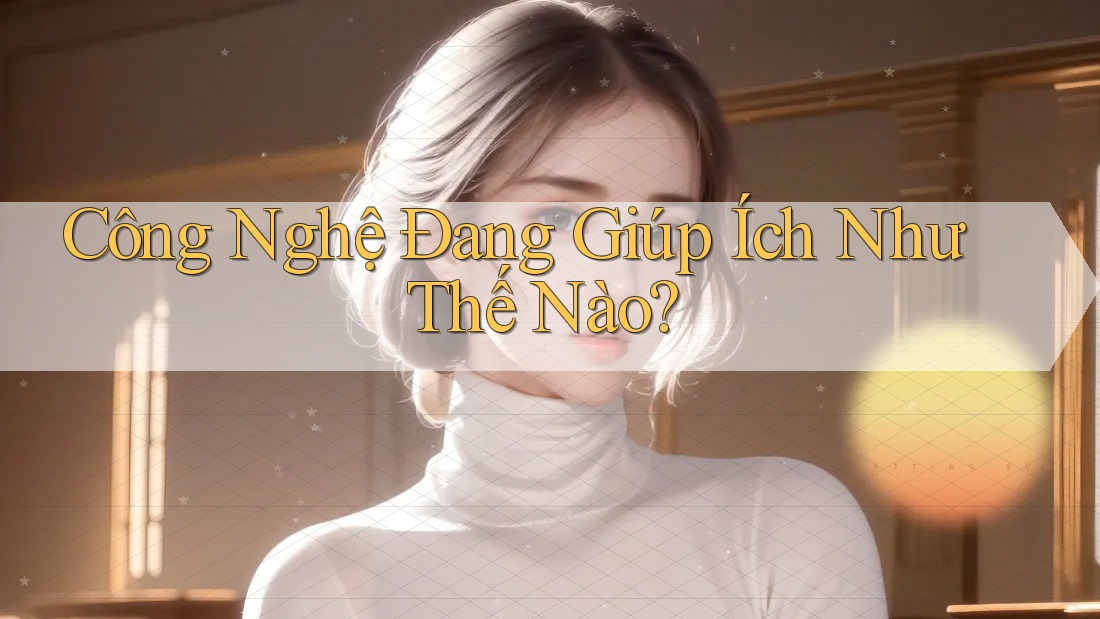 Công Nghệ Đang Giúp Ích Như Thế Nào?