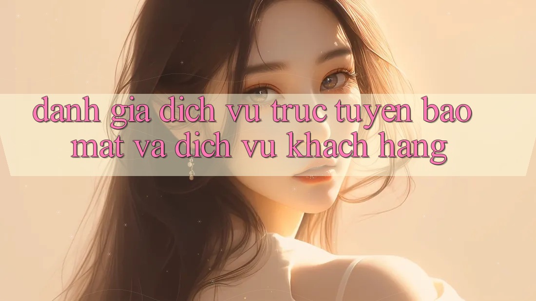 Đánh Giá Dịch vụ trực tuyến Bảo Mật Và Dịch Vụ Khách Hàng