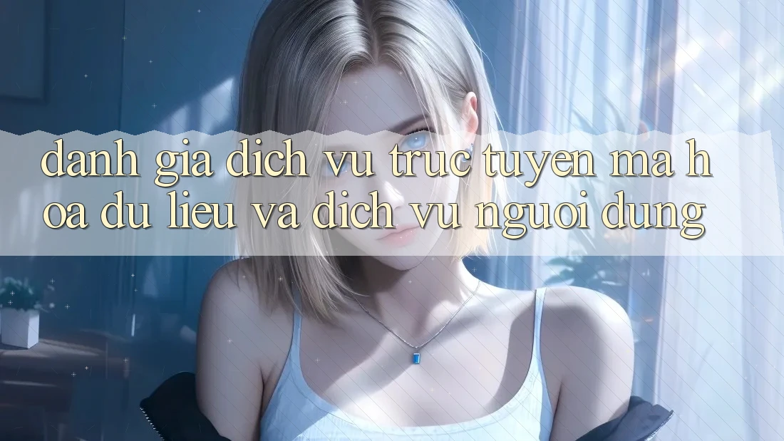 Đánh Giá Dịch vụ trực tuyến Mã hóa dữ liệu Và Dịch Vụ Người dùng