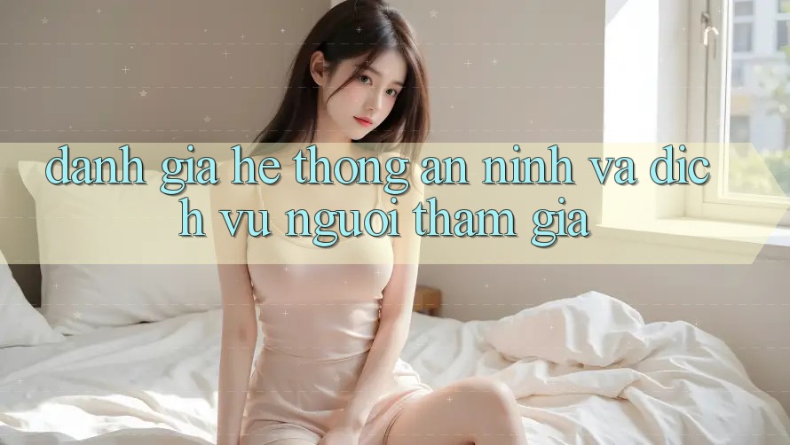 Đánh Giá Hệ thống An ninh Và Dịch Vụ Người tham gia