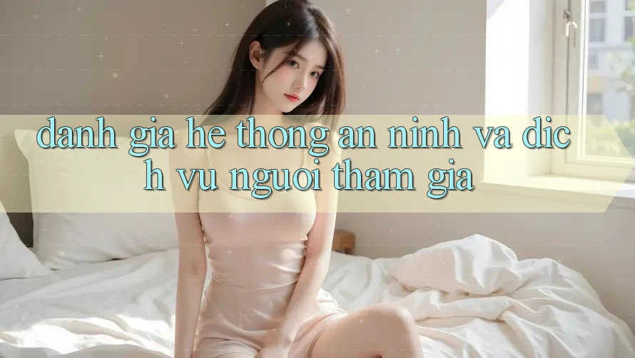 Đánh Giá Hệ Thống An ninh Và Dịch Vụ Người tham gia