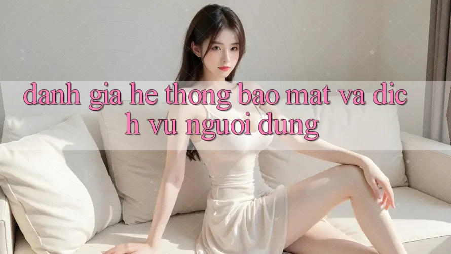 Đánh Giá Hệ Thống Bảo Mật Và Dịch Vụ Người dùng