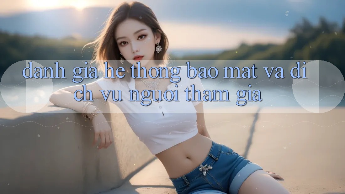 Đánh Giá Hệ Thống Bảo Mật Và Dịch Vụ Người tham gia