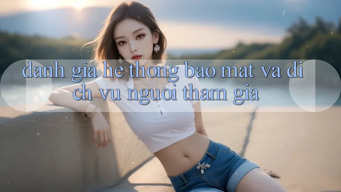 Đánh Giá Hệ Thống Bảo Mật Và Dịch Vụ Người tham gia