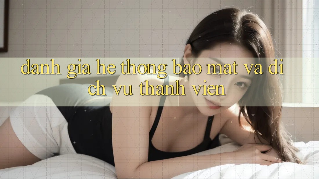 Đánh Giá Hệ Thống Bảo Mật Và Dịch Vụ Thành viên