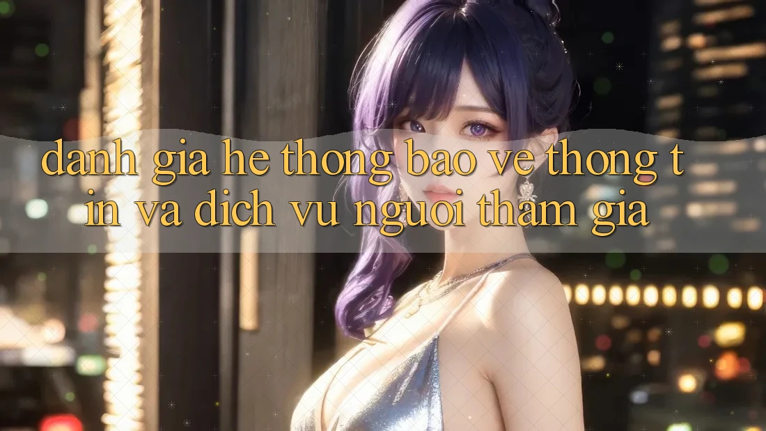 Đánh Giá Hệ Thống Bảo vệ thông tin Và Dịch Vụ Người tham gia