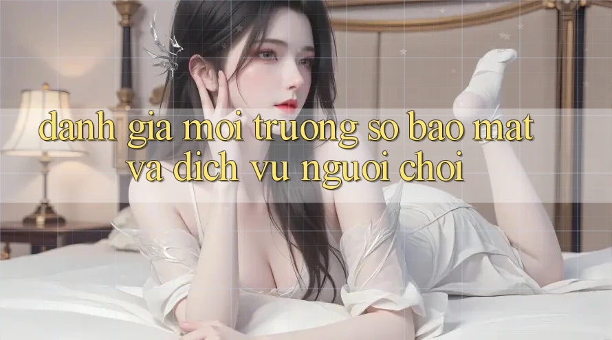 Đánh Giá Môi trường số Bảo Mật Và Dịch Vụ Người chơi