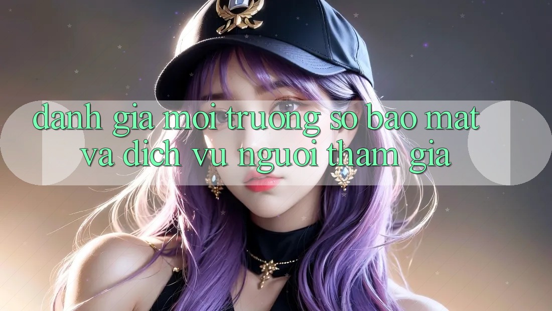 Đánh Giá Môi trường số Bảo Mật Và Dịch Vụ Người tham gia