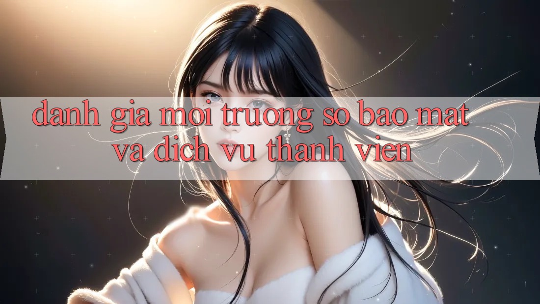 Đánh Giá Môi trường số Bảo Mật Và Dịch Vụ Thành viên
