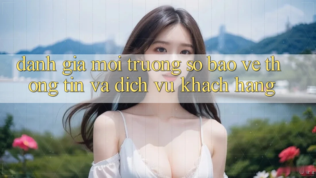 Đánh Giá Môi trường số Bảo vệ thông tin Và Dịch Vụ Khách Hàng