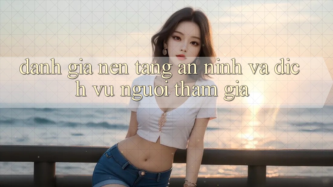Đánh Giá Nền tảng An ninh Và Dịch Vụ Người tham gia