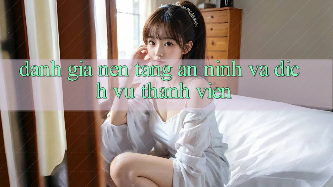 Đánh Giá Nền tảng An ninh Và Dịch Vụ Thành viên