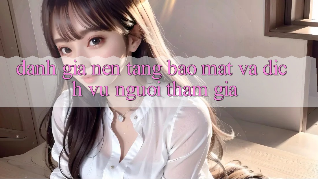 Đánh Giá Nền tảng Bảo Mật Và Dịch Vụ Người tham gia