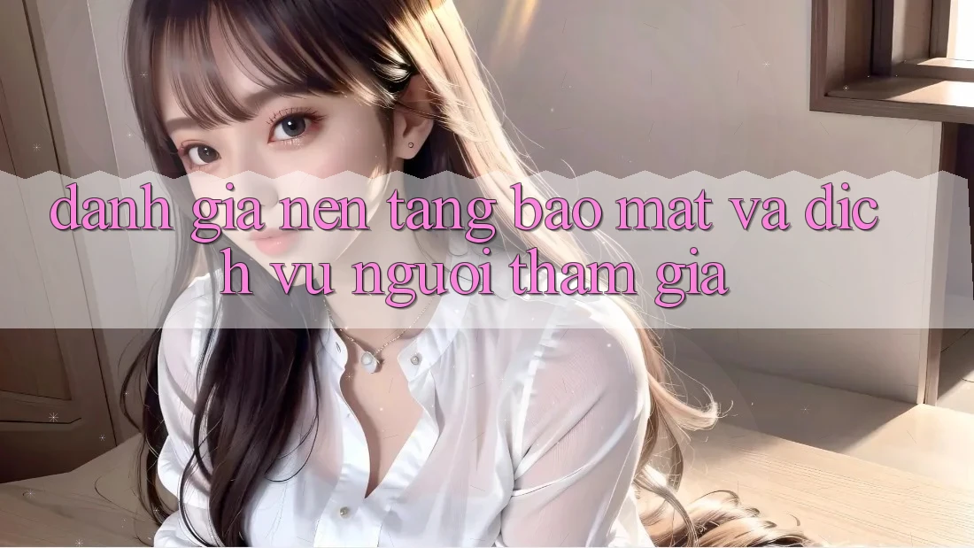 Đánh Giá Nền tảng Bảo Mật Và Dịch Vụ Người tham gia