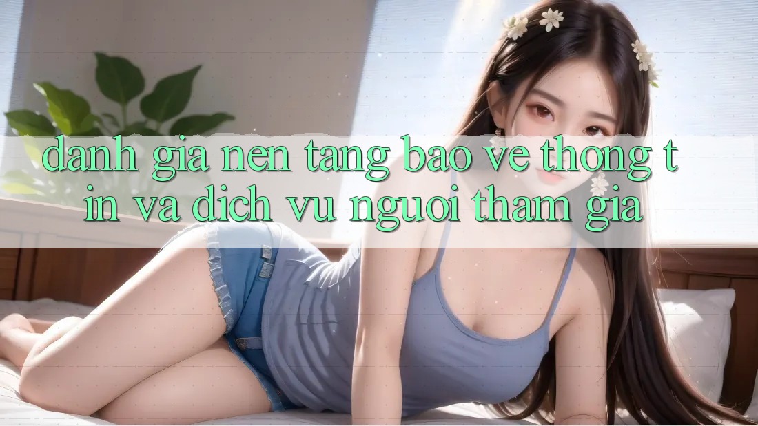 Đánh Giá Nền tảng Bảo vệ thông tin Và Dịch Vụ Người tham gia
