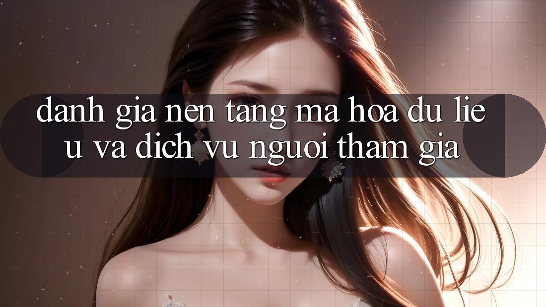Đánh Giá Nền tảng Mã hóa dữ liệu Và Dịch Vụ Người tham gia