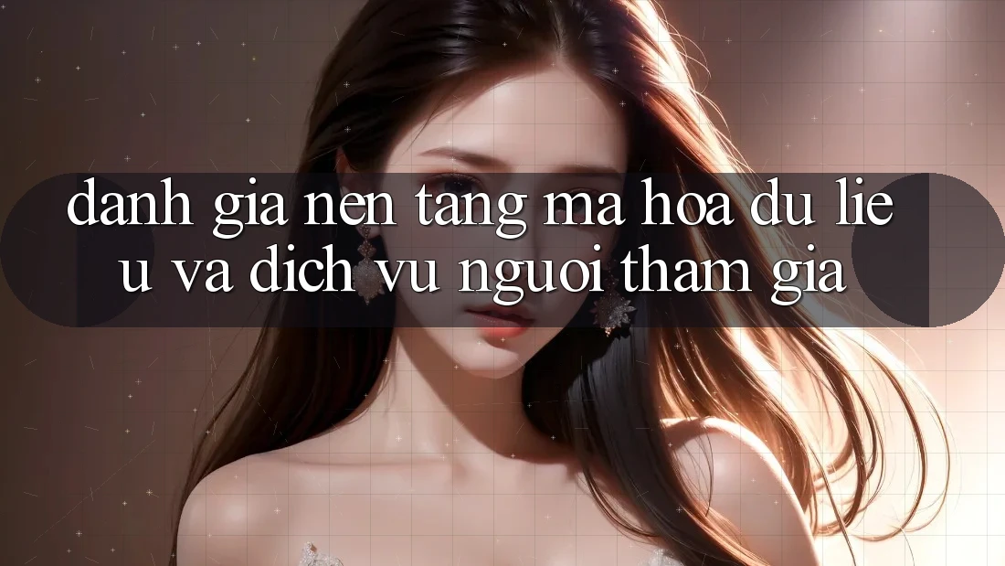 Đánh Giá Nền tảng Mã hóa dữ liệu Và Dịch Vụ Người tham gia