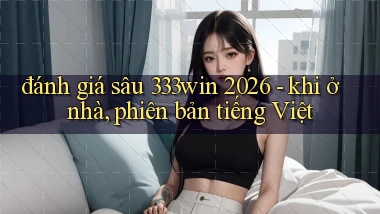 đánh giá sâu 333win 2026   khi ở nhà, phiên bản tiếng Việt