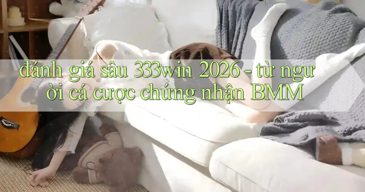 đánh giá sâu 333win 2026   từ người cá cược chứng nhận BMM