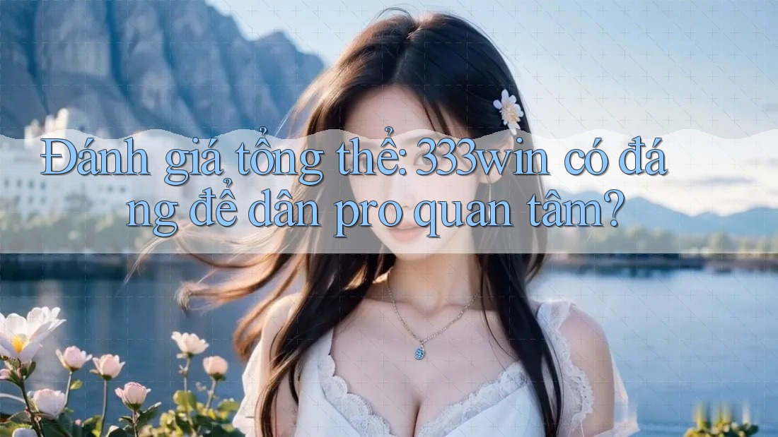 Đánh giá tổng thể: 333win có đáng để dân pro quan tâm?