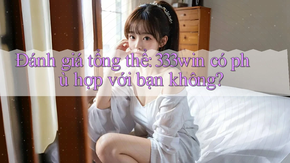 Đánh giá tổng thể: 333win có phù hợp với bạn không?