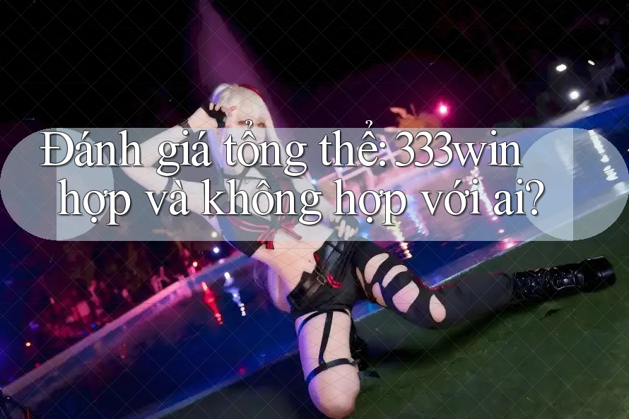 Đánh giá tổng thể: 333win hợp và không hợp với ai?