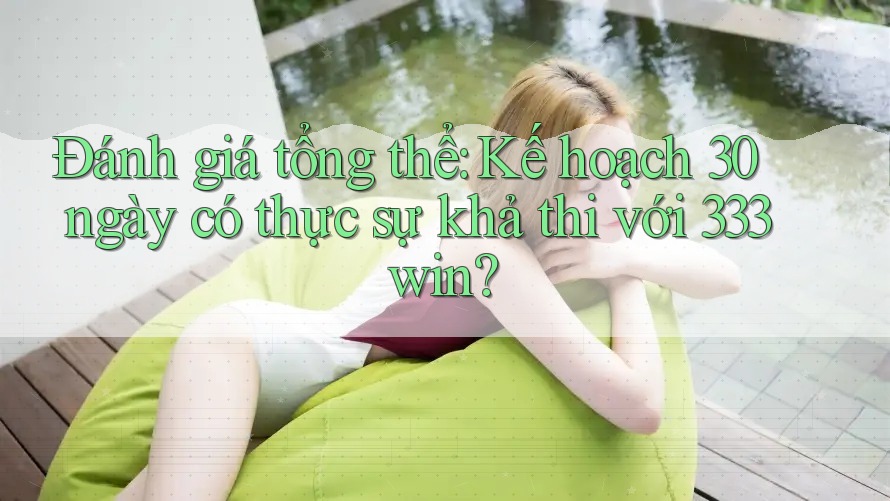 Đánh giá tổng thể: Kế hoạch 30 ngày có thực sự khả thi với 333win?