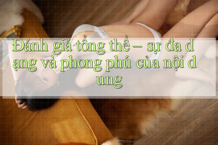 Đánh giá tổng thể – sự đa dạng và phong phú của nội dung