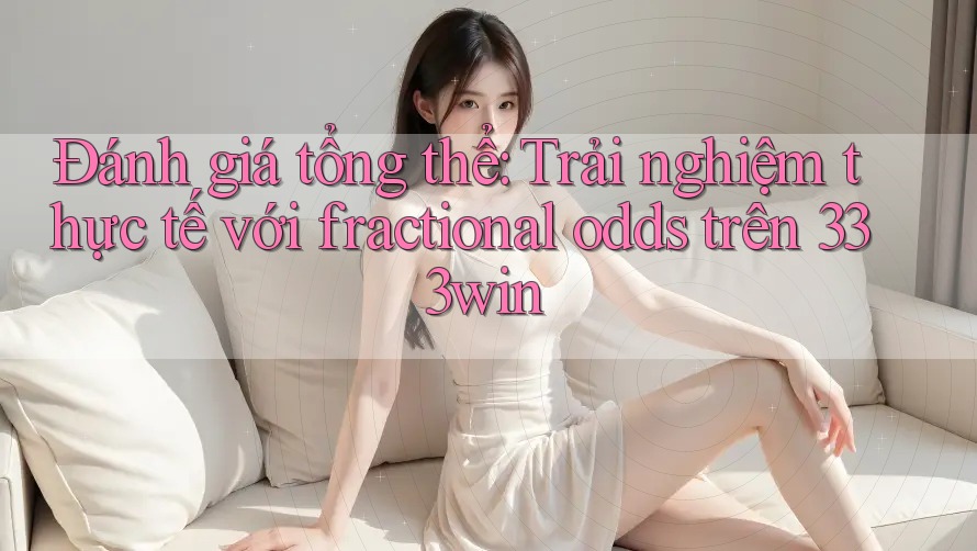 Đánh giá tổng thể: Trải nghiệm thực tế với fractional odds trên 333win
