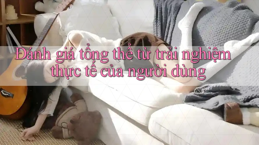 Đánh giá tổng thể từ trải nghiệm thực tế của người dùng