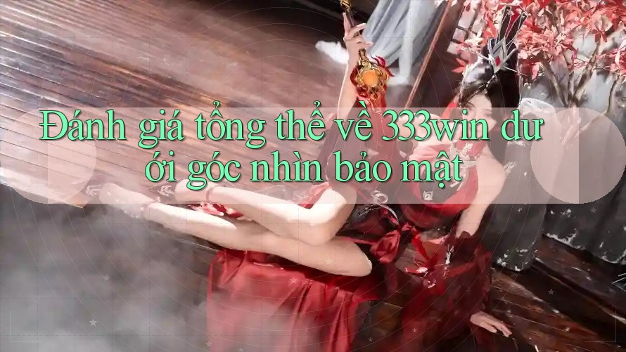 Đánh giá tổng thể về 333win dưới góc nhìn bảo mật